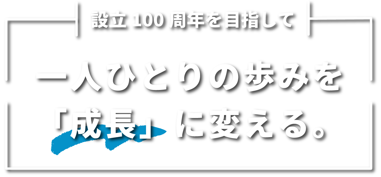 設立100周年を目指して、一人ひとりの歩みを「成長」に変える